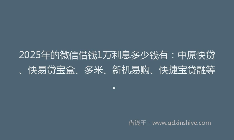 2025年的微信借钱1万利息多少钱有：中原快贷、快易贷宝盒、多米、新机易购、快捷宝贷融等。