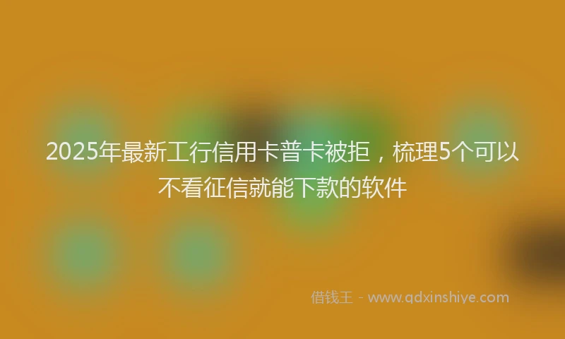 2025年最新工行信用卡普卡被拒，梳理5个可以不看征信就能下款的软件