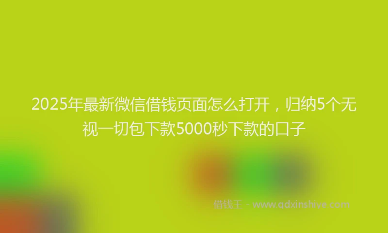 2025年最新微信借钱页面怎么打开，归纳5个无视一切包下款5000秒下款的口子