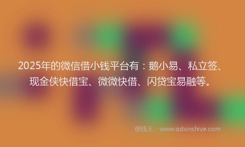 2025年的微信借小钱平台有：鹅小易、私立签、现金侠快借宝、微微快借、闪贷宝易融等。