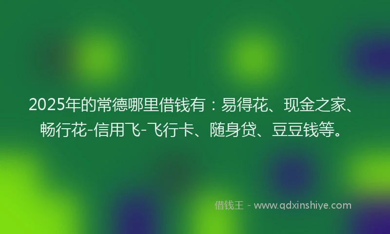 2025年的常德哪里借钱有：易得花、现金之家、畅行花-信用飞-飞行卡、随身贷、豆豆钱等。