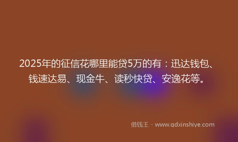 2025年的征信花哪里能贷5万的有：迅达钱包、钱速达易、现金牛、读秒快贷、安逸花等。