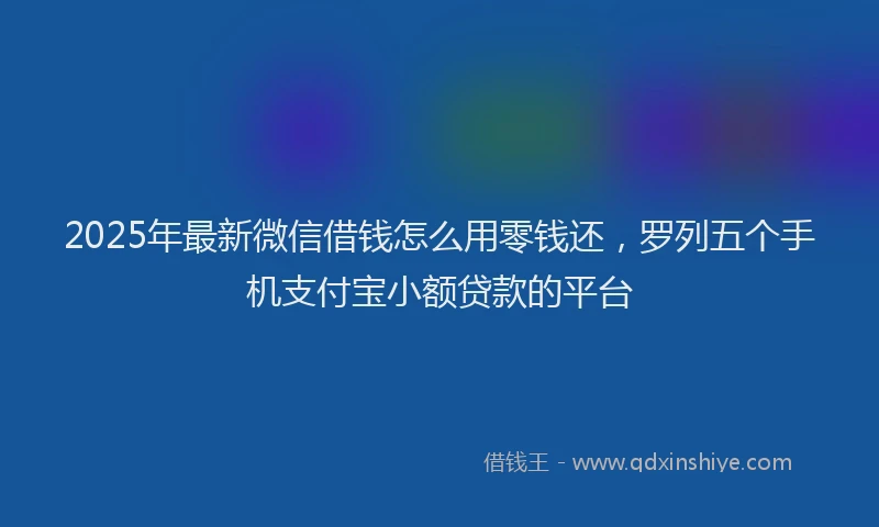 2025年最新微信借钱怎么用零钱还，罗列五个手机支付宝小额贷款的平台
