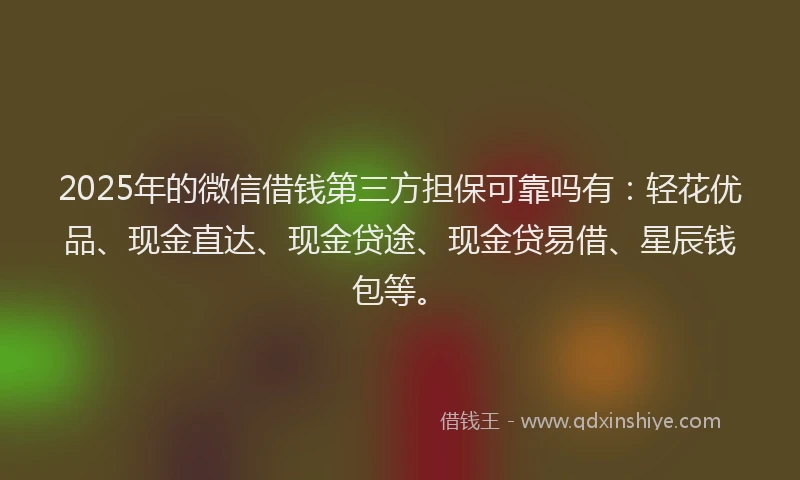 2025年的微信借钱第三方担保可靠吗有：轻花优品、现金直达、现金贷途、现金贷易借、星辰钱包等。