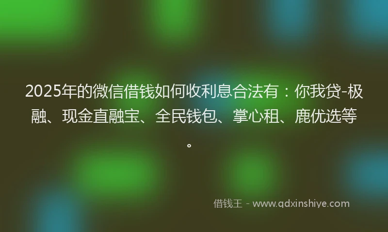 2025年的微信借钱如何收利息合法有：你我贷-极融、现金直融宝、全民钱包、掌心租、鹿优选等。