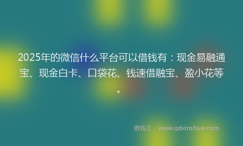 2025年的微信什么平台可以借钱有：现金易融通宝、现金白卡、口袋花、钱速借融宝、盈小花等。