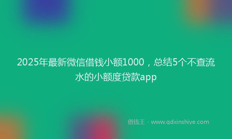 2025年最新微信借钱小额1000，总结5个不查流水的小额度贷款app