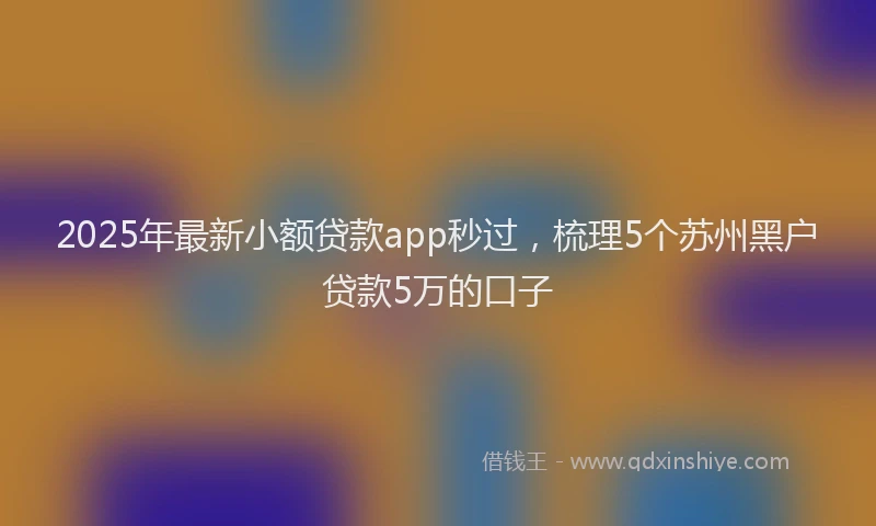 2025年最新小额贷款app秒过，梳理5个苏州黑户贷款5万的口子