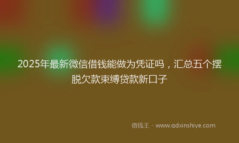 2025年最新微信借钱能做为凭证吗，汇总五个摆脱欠款束缚贷款新口子