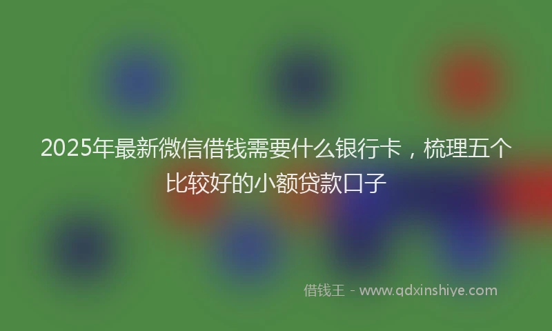 2025年最新微信借钱需要什么银行卡，梳理五个比较好的小额贷款口子
