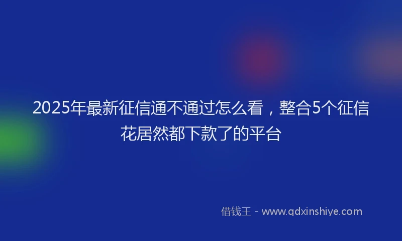 2025年最新征信通不通过怎么看，整合5个征信花居然都下款了的平台