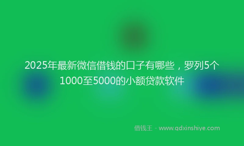 2025年最新微信借钱的口子有哪些，罗列5个1000至5000的小额贷款软件