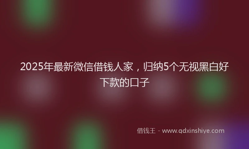 2025年最新微信借钱人家，归纳5个无视黑白好下款的口子