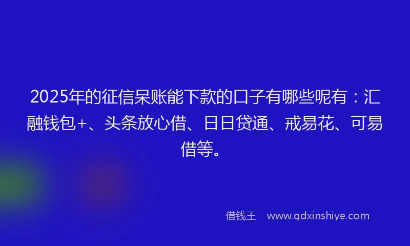 2025年的征信呆账能下款的口子有哪些呢有：汇融钱包+、头条放心借、日日贷通、戒易花、可易借等。
