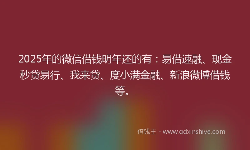 2025年的微信借钱明年还的有：易借速融、现金秒贷易行、我来贷、度小满金融、新浪微博借钱等。