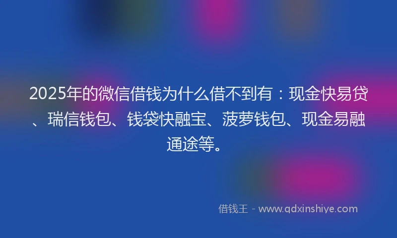 2025年的微信借钱为什么借不到有：现金快易贷、瑞信钱包、钱袋快融宝、菠萝钱包、现金易融通途等。