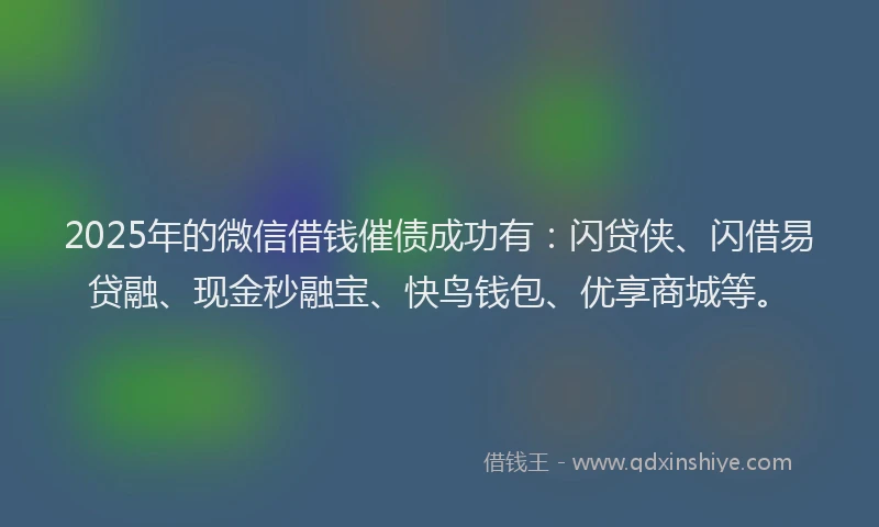 2025年的微信借钱催债成功有：闪贷侠、闪借易贷融、现金秒融宝、快鸟钱包、优享商城等。