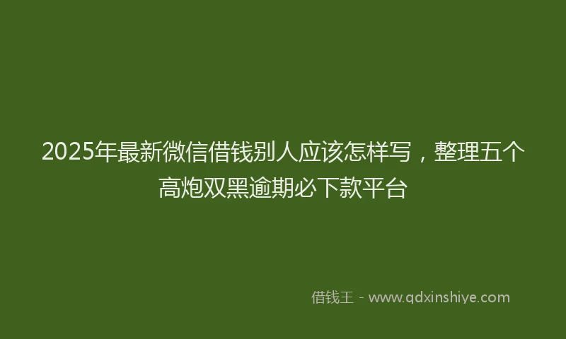 2025年最新微信借钱别人应该怎样写，整理五个高炮双黑逾期必下款平台