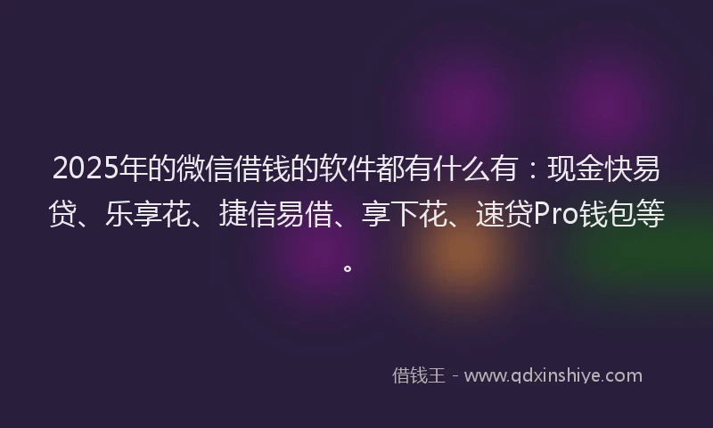 2025年的微信借钱的软件都有什么有：现金快易贷、乐享花、捷信易借、享下花、速贷Pro钱包等。