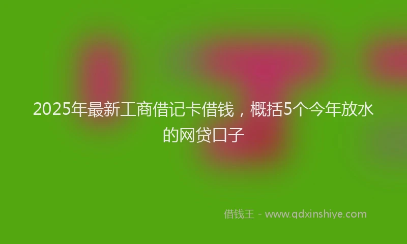 2025年最新工商借记卡借钱，概括5个今年放水的网贷口子