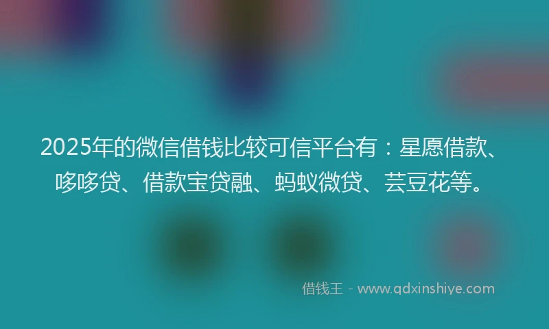 2025年的微信借钱比较可信平台有：星愿借款、哆哆贷、借款宝贷融、蚂蚁微贷、芸豆花等。