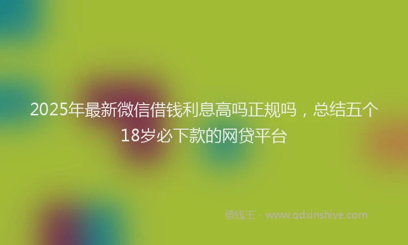 2025年最新微信借钱利息高吗正规吗，总结五个18岁必下款的网贷平台