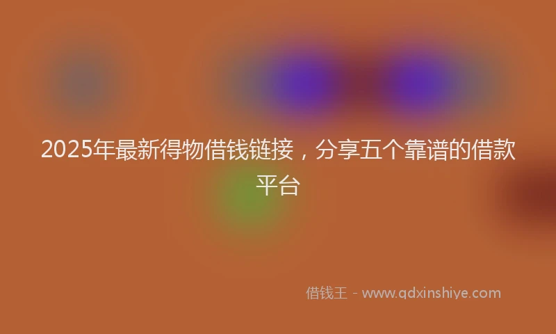 2025年最新得物借钱链接，分享五个靠谱的借款平台