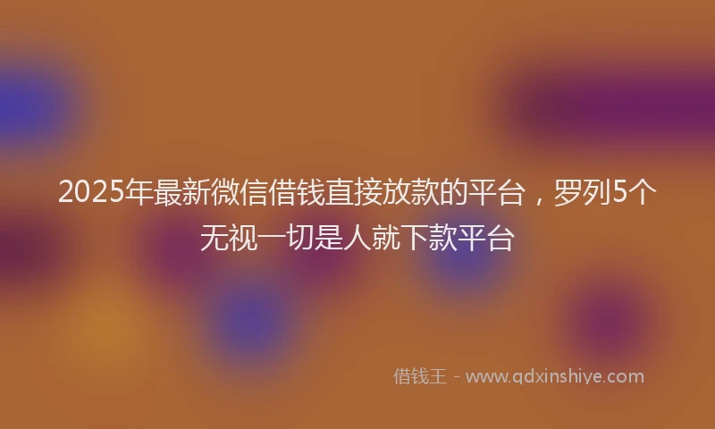 2025年最新微信借钱直接放款的平台，罗列5个无视一切是人就下款平台