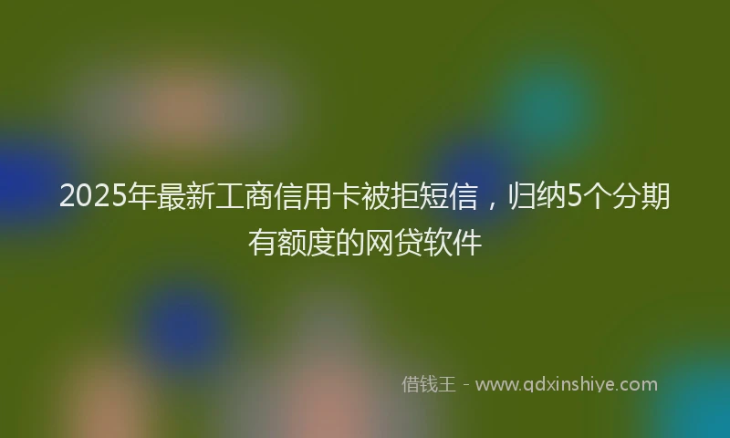 2025年最新工商信用卡被拒短信，归纳5个分期有额度的网贷软件