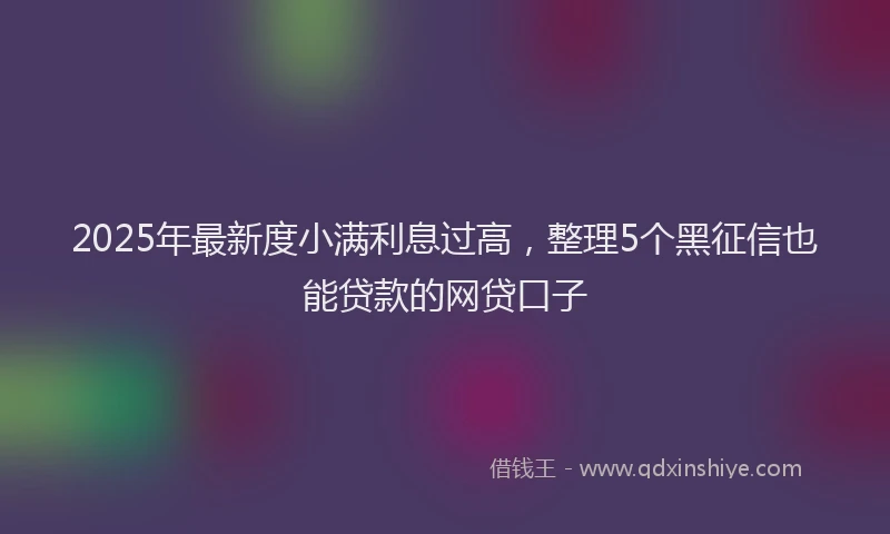 2025年最新度小满利息过高，整理5个黑征信也能贷款的网贷口子
