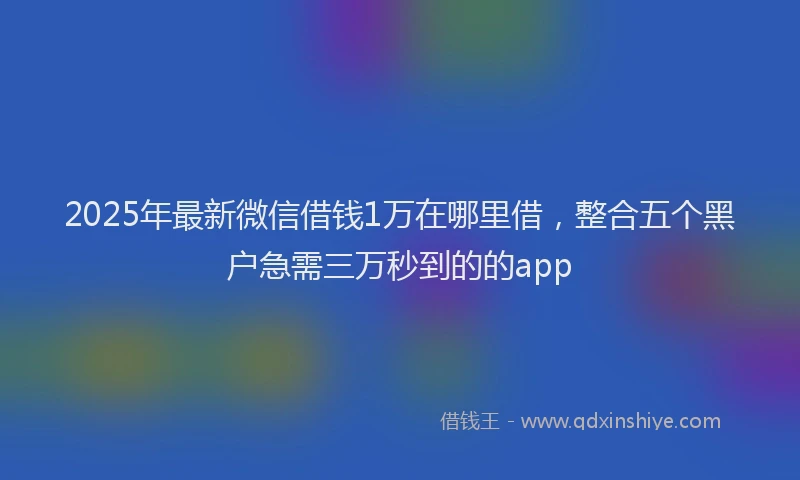 2025年最新微信借钱1万在哪里借，整合五个黑户急需三万秒到的的app
