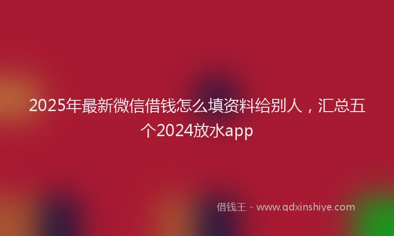 2025年最新微信借钱怎么填资料给别人，汇总五个2024放水app