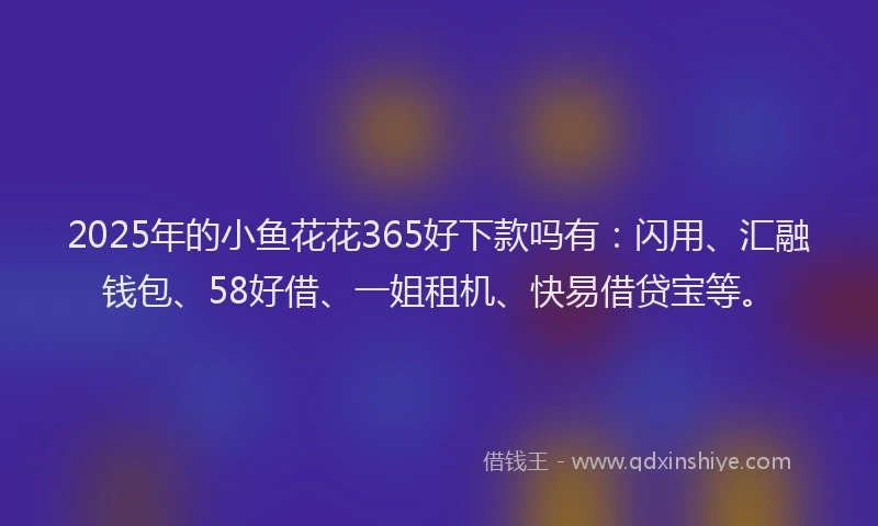 2025年的小鱼花花365好下款吗有：闪用、汇融钱包、58好借、一姐租机、快易借贷宝等。