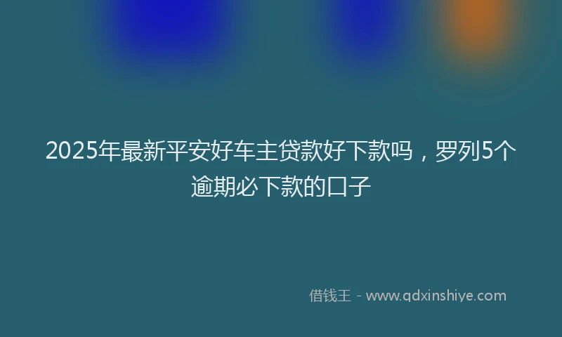 2025年最新平安好车主贷款好下款吗，罗列5个逾期必下款的口子