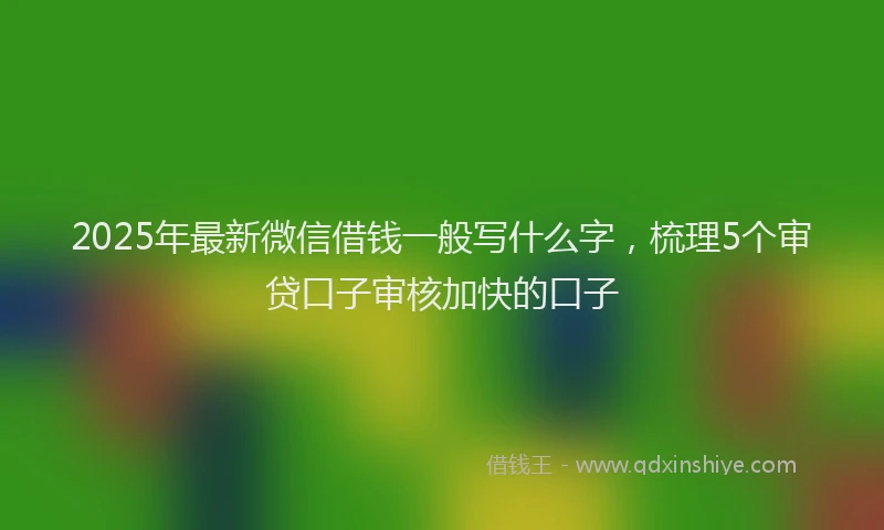 2025年最新微信借钱一般写什么字，梳理5个审贷口子审核加快的口子