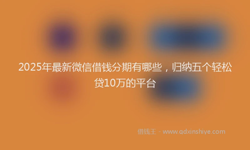 2025年最新微信借钱分期有哪些，归纳五个轻松贷10万的平台