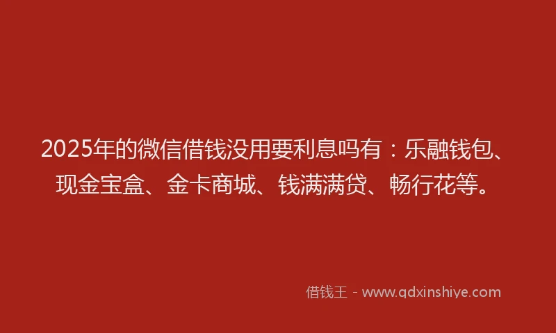 2025年的微信借钱没用要利息吗有：乐融钱包、现金宝盒、金卡商城、钱满满贷、畅行花等。