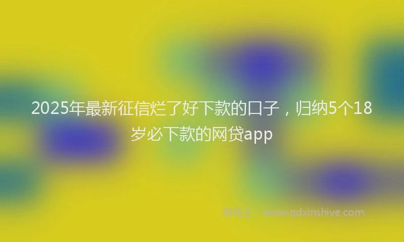 2025年最新征信烂了好下款的口子，归纳5个18岁必下款的网贷app