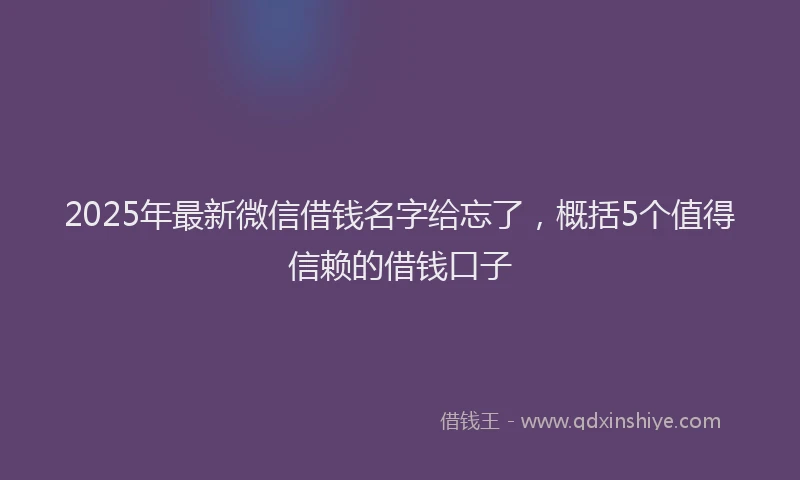 2025年最新微信借钱名字给忘了，概括5个值得信赖的借钱口子