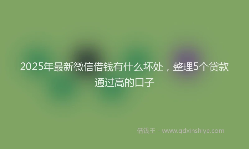 2025年最新微信借钱有什么坏处，整理5个贷款通过高的口子