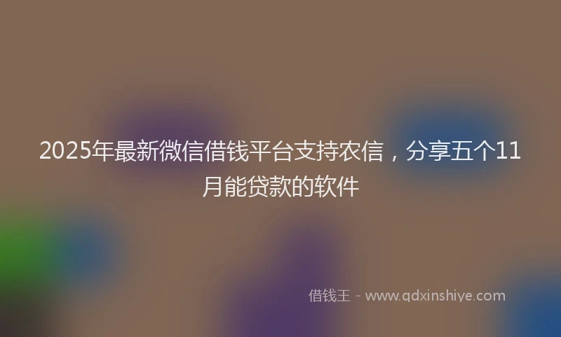 2025年最新微信借钱平台支持农信，分享五个11月能贷款的软件