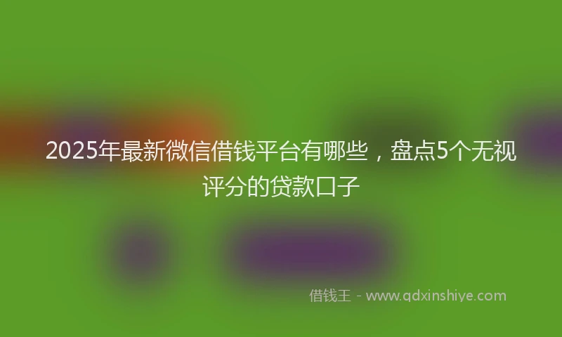2025年最新微信借钱平台有哪些，盘点5个无视评分的贷款口子