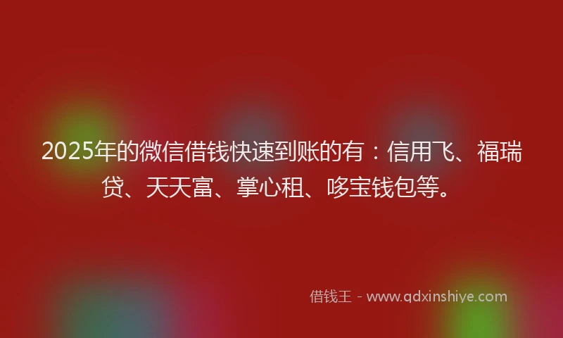 2025年的微信借钱快速到账的有：信用飞、福瑞贷、天天富、掌心租、哆宝钱包等。