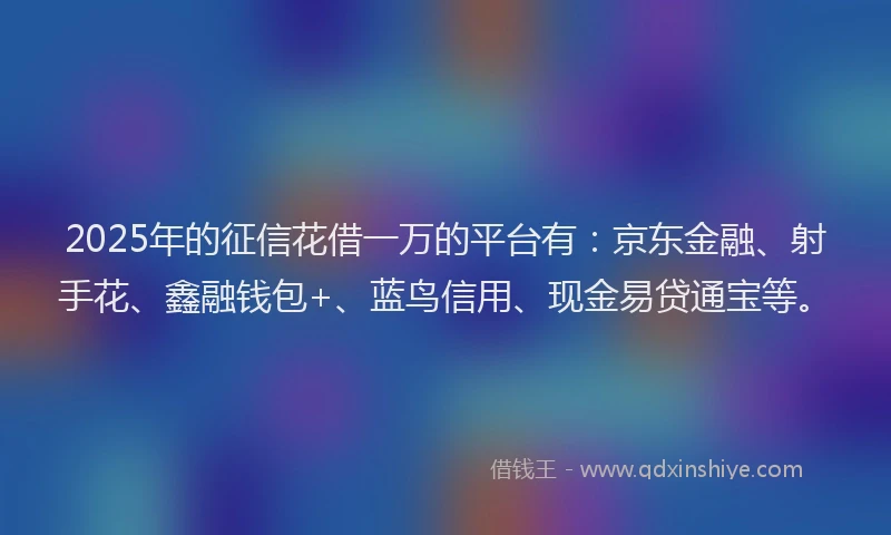 2025年的征信花借一万的平台有：京东金融、射手花、鑫融钱包+、蓝鸟信用、现金易贷通宝等。