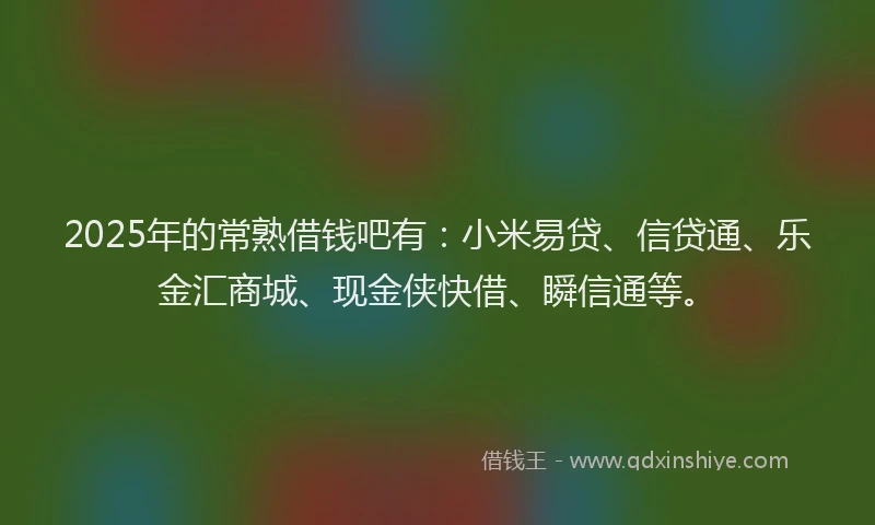2025年的常熟借钱吧有：小米易贷、信贷通、乐金汇商城、现金侠快借、瞬信通等。