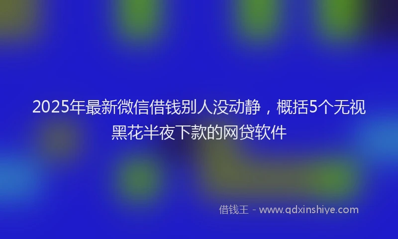 2025年最新微信借钱别人没动静，概括5个无视黑花半夜下款的网贷软件