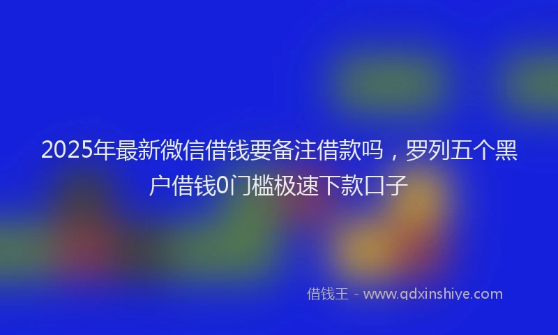 2025年最新微信借钱要备注借款吗，罗列五个黑户借钱0门槛极速下款口子
