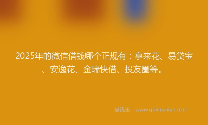 2025年的微信借钱哪个正规有：享来花、易贷宝、安逸花、金瑞快借、投友圈等。