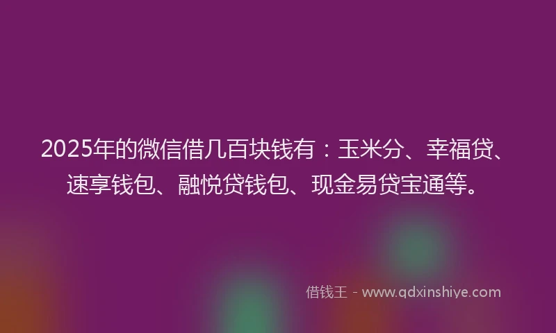 2025年的微信借几百块钱有：玉米分、幸福贷、速享钱包、融悦贷钱包、现金易贷宝通等。