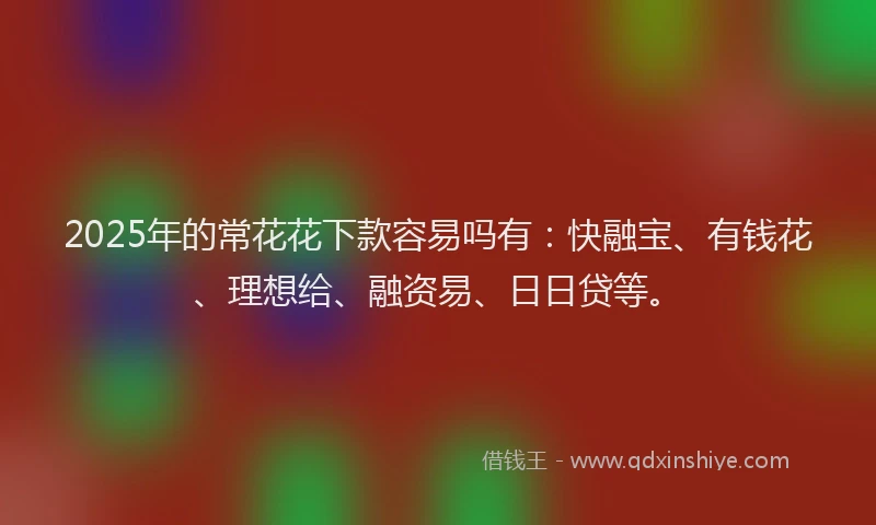 2025年的常花花下款容易吗有：快融宝、有钱花、理想给、融资易、日日贷等。